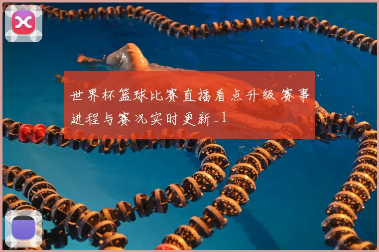 世界杯篮球比赛直播看点升级 赛事进程与赛况实时更新_1