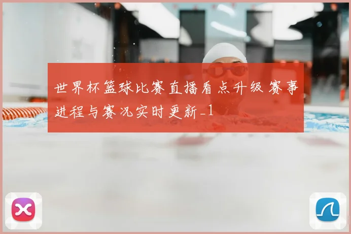 世界杯篮球比赛直播看点升级 赛事进程与赛况实时更新_1