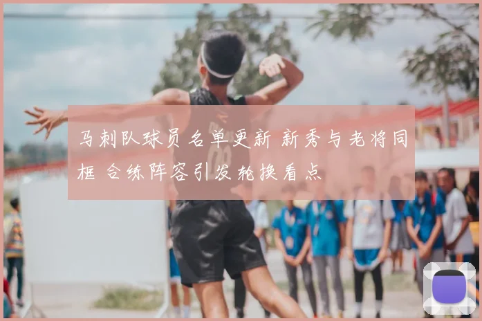 马刺队球员名单更新 新秀与老将同框 合练阵容引发轮换看点