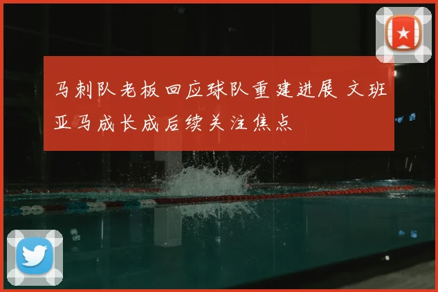 马刺队老板回应球队重建进展 文班亚马成长成后续关注焦点