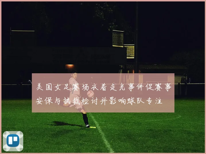 美国女足赛场衣着走光事件促赛事安保与执裁检讨并影响球队专注