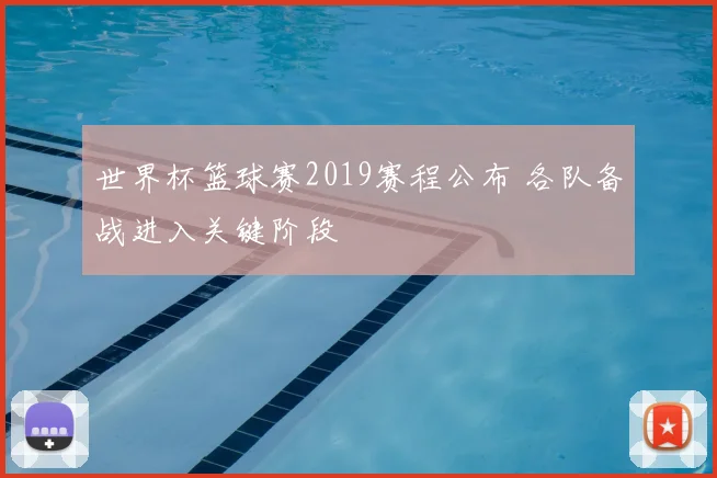世界杯篮球赛2019赛程公布 各队备战进入关键阶段