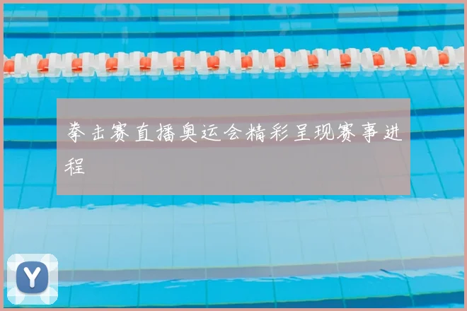 拳击赛直播奥运会精彩呈现赛事进程