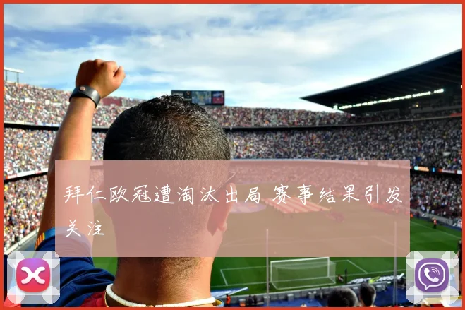 拜仁欧冠遭淘汰出局 赛事结果引发关注