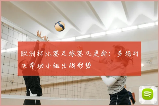 欧洲杯比赛足球赛况更新:多场对决牵动小组出线形势