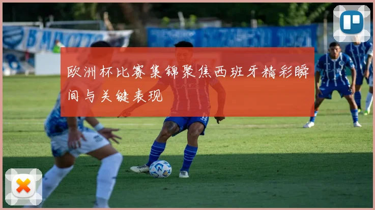 欧洲杯比赛集锦聚焦西班牙精彩瞬间与关键表现