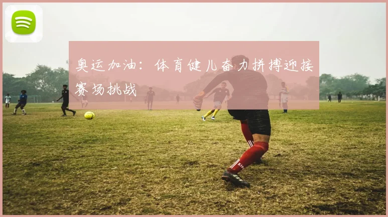 奥运加油:体育健儿奋力拼搏迎接赛场挑战