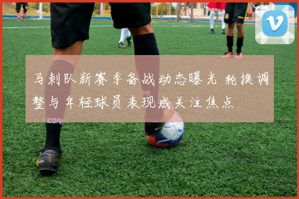 马刺队新赛季备战动态曝光 轮换调整与年轻球员表现成关注焦点