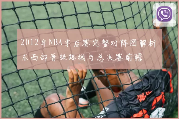 2012年NBA季后赛完整对阵图解析 东西部晋级路线与总决赛前瞻