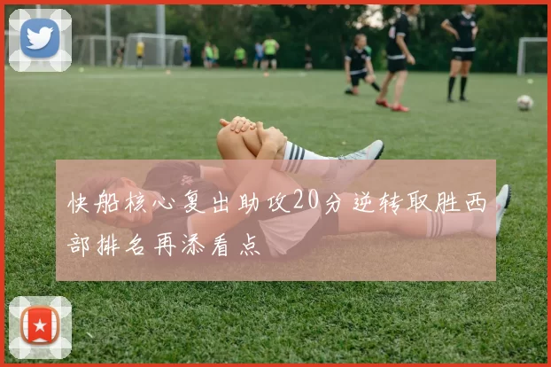 快船核心复出助攻20分逆转取胜西部排名再添看点