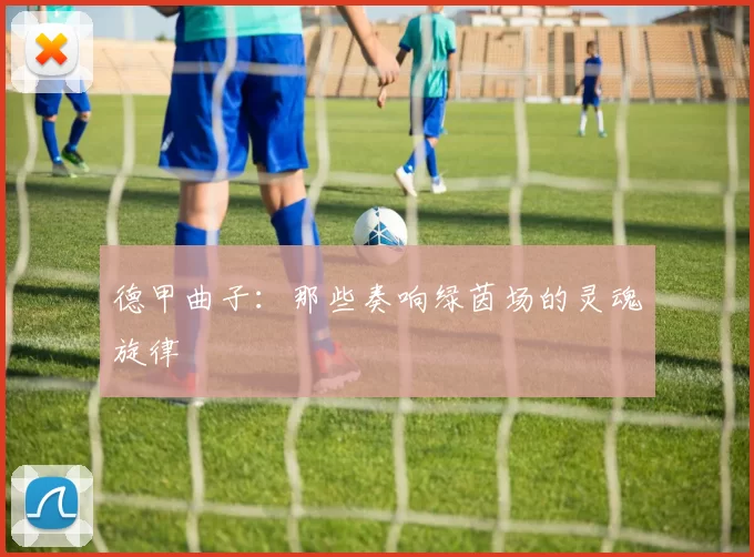 德甲曲子：那些奏响绿茵场的灵魂旋律