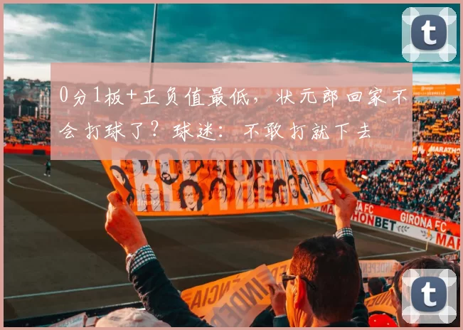 0分1板+正负值最低，状元郎回家不会打球了？球迷：不敢打就下去