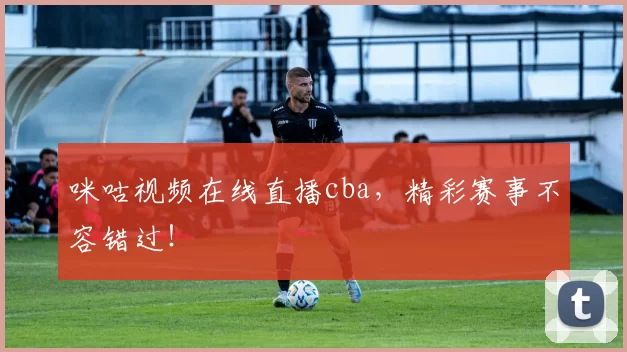 咪咕视频在线直播cba，精彩赛事不容错过！