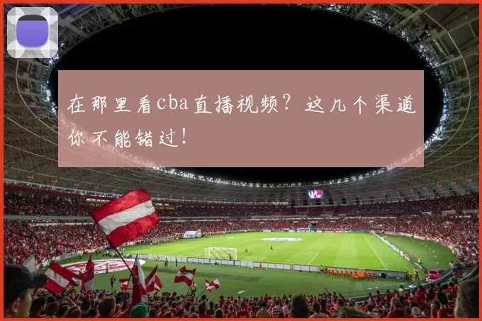 在那里看cba直播视频？这几个渠道你不能错过！