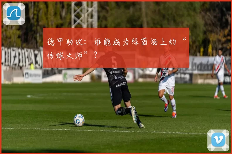 德甲助攻:谁能成为绿茵场上的“传球大师”?