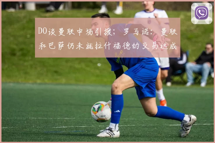 DO谈曼联中场引援；罗马诺：曼联和巴萨仍未就拉什福德的交易达成共识