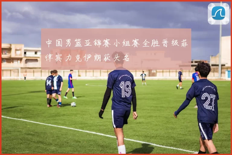 中国男篮亚锦赛小组赛全胜晋级菲律宾力克伊朗获头名