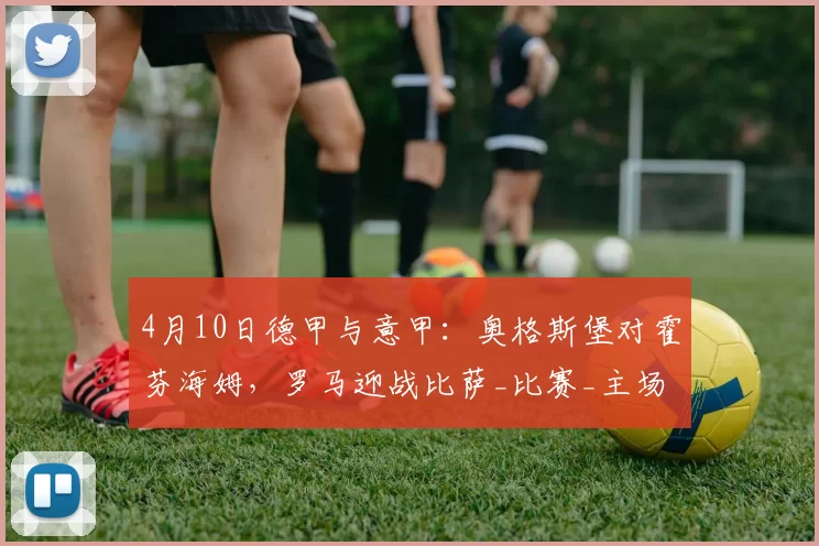 4月10日德甲与意甲：奥格斯堡对霍芬海姆，罗马迎战比萨_比赛_主场_欧冠