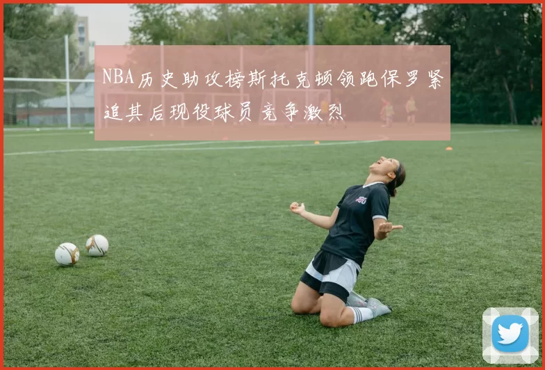 NBA历史助攻榜斯托克顿领跑保罗紧追其后现役球员竞争激烈