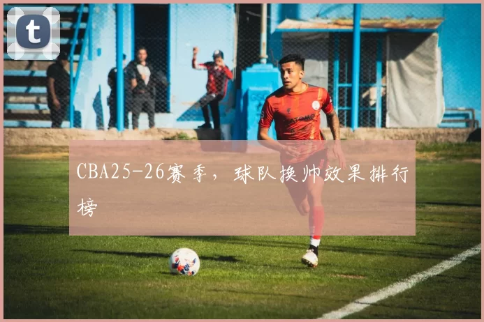 CBA25-26赛季,球队换帅效果排行榜