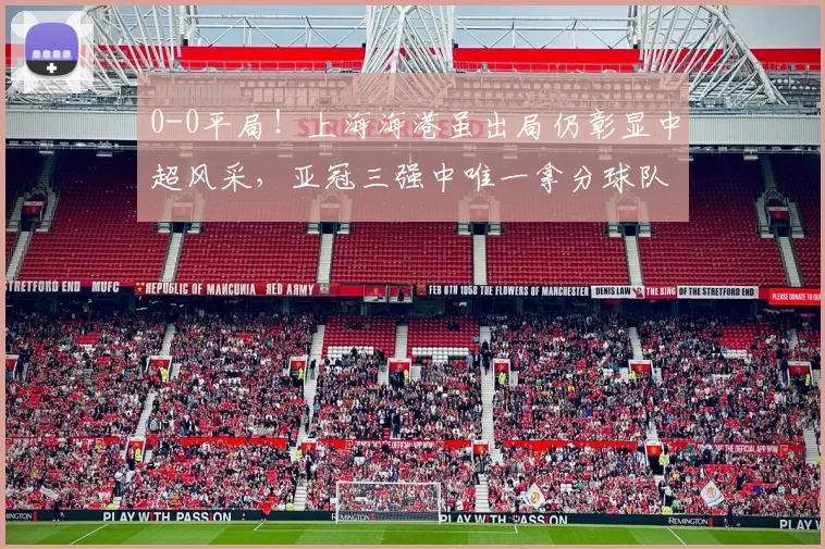 0-0平局！上海海港虽出局仍彰显中超风采，亚冠三强中唯一拿分球队_比赛_外援_1