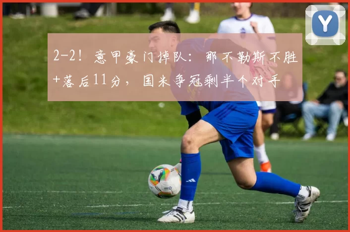 2-2！意甲豪门掉队：那不勒斯不胜+落后11分，国米争冠剩半个对手