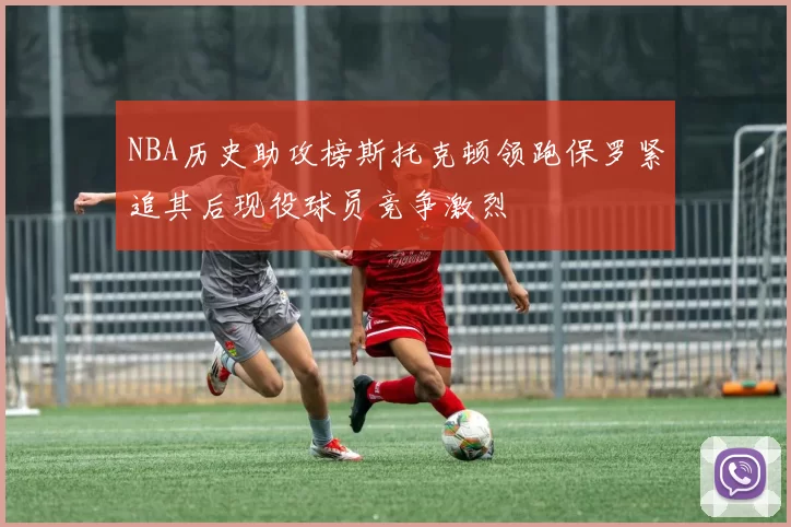 NBA历史助攻榜斯托克顿领跑保罗紧追其后现役球员竞争激烈