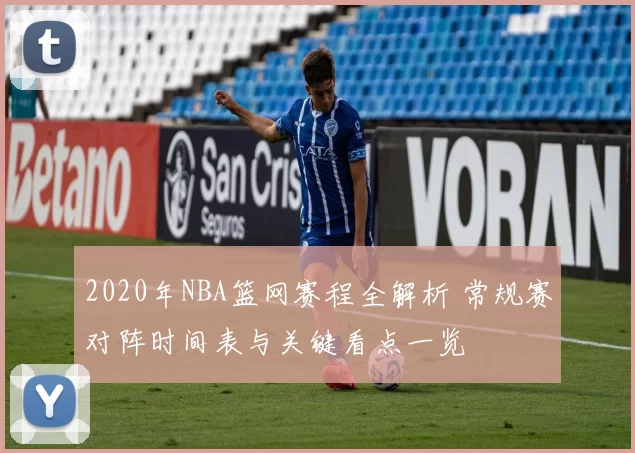2020年NBA篮网赛程全解析 常规赛对阵时间表与关键看点一览