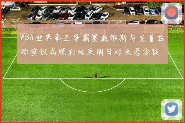 WBA世界拳王争霸赛戴维斯与克鲁兹称重仪式顺利结束明日对决悬念陡增