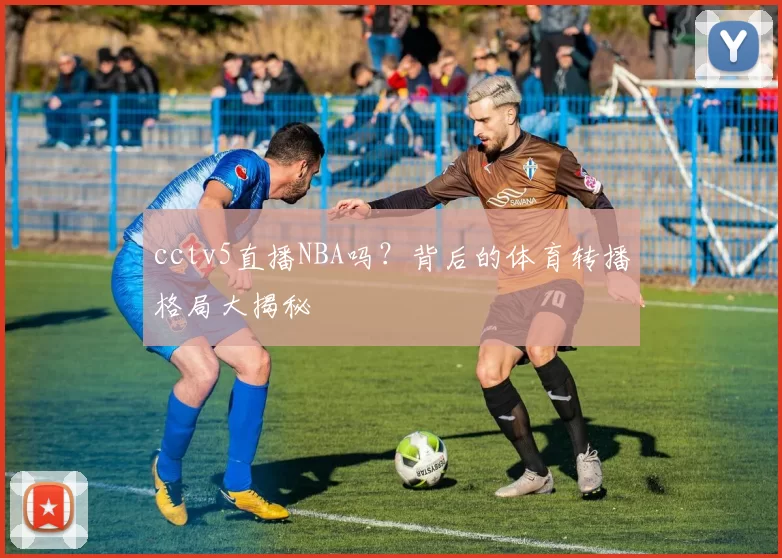 cctv5直播NBA吗？背后的体育转播格局大揭秘