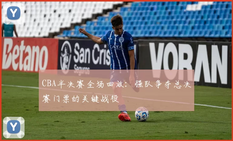 CBA半决赛全场回放：强队争夺总决赛门票的关键战役