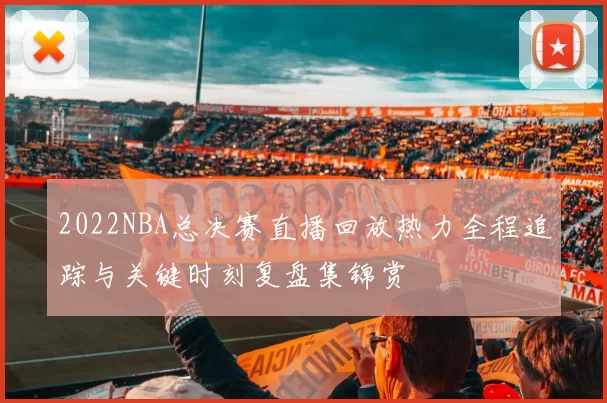 2022NBA总决赛直播回放热力全程追踪与关键时刻复盘集锦赏
