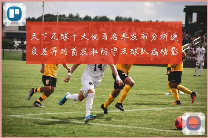 天下足球十大快马名单发布分析速度差异对首发和防守及球队成绩影响