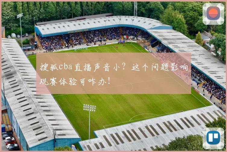 搜狐cba直播声音小？这个问题影响观赛体验可咋办！
