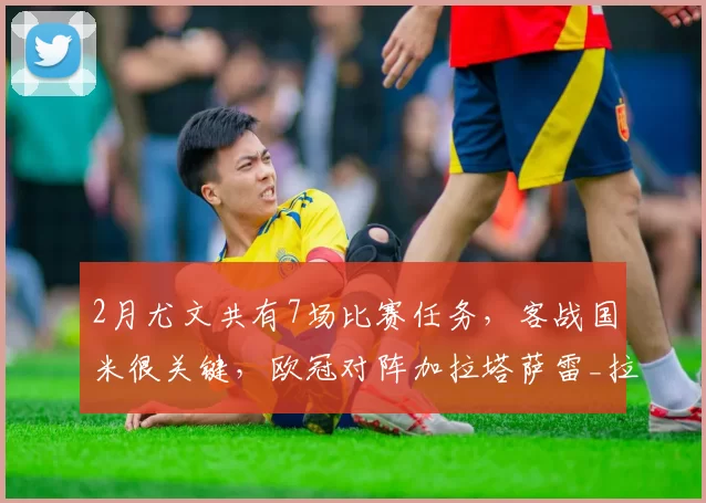 2月尤文共有7场比赛任务，客战国米很关键，欧冠对阵加拉塔萨雷_拉齐奥_意甲_尤文图斯