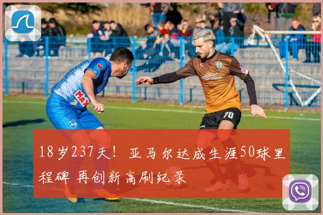 18岁237天！亚马尔达成生涯50球里程碑 再创新高刷纪录
