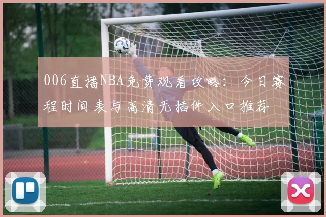 006直播NBA免费观看攻略：今日赛程时间表与高清无插件入口推荐