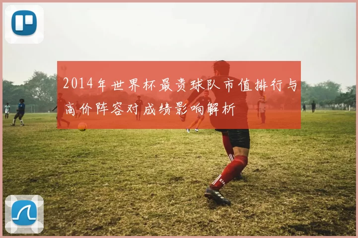 2014年世界杯最贵球队市值排行与高价阵容对成绩影响解析