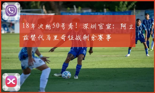 18年次轮50号秀！深圳官宣：阿立兹替代马里奇征战剩余赛事