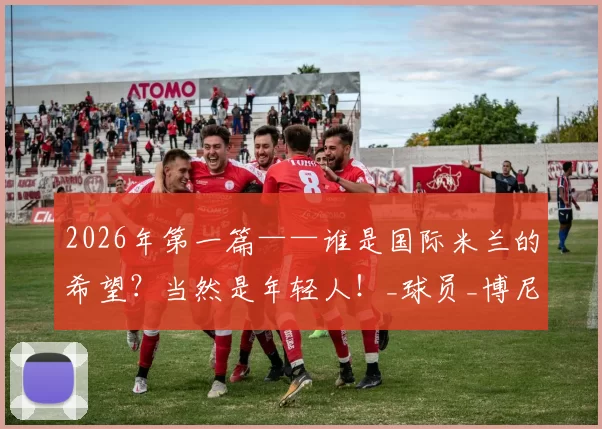 2026年第一篇——谁是国际米兰的希望？当然是年轻人！_球员_博尼_身价