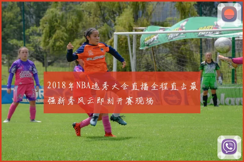 2018年NBA选秀大会直播全程直击最强新秀风云即刻开赛现场