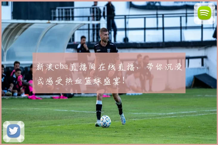 新浪cba直播间在线直播，带你沉浸式感受热血篮球盛宴！