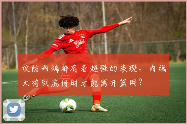 攻防两端都有着超强的表现,内线大将到底何时才能离开篮网?