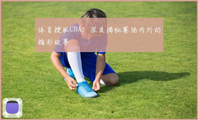 体育搜狐CBA：深度揭秘赛场内外的精彩故事