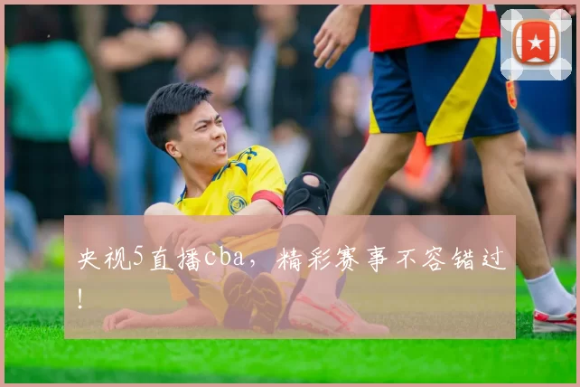 央视5直播cba，精彩赛事不容错过！