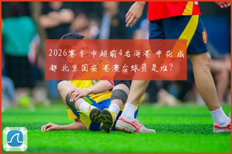 2026赛季 中超前4名海港 申花 成都 北京国安 港澳台球员是谁？