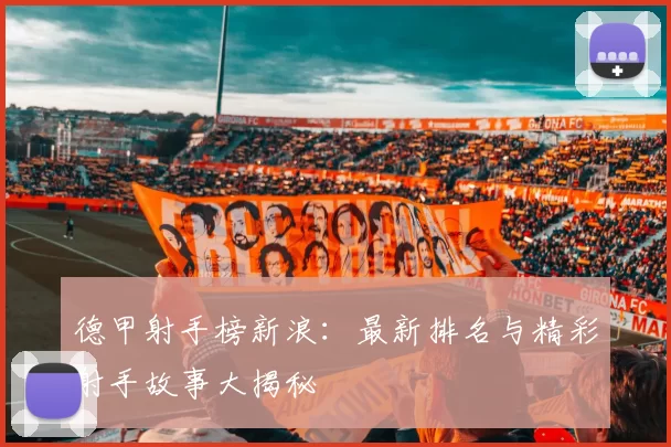 德甲射手榜新浪：最新排名与精彩射手故事大揭秘