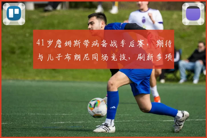 41岁詹姆斯带病备战季后赛，期待与儿子布朗尼同场竞技，刷新多项历史纪录_NBA_火箭_湖人