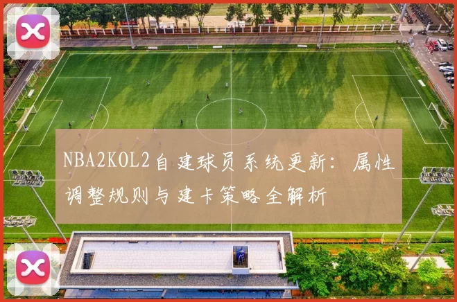NBA2KOL2自建球员系统更新：属性调整规则与建卡策略全解析
